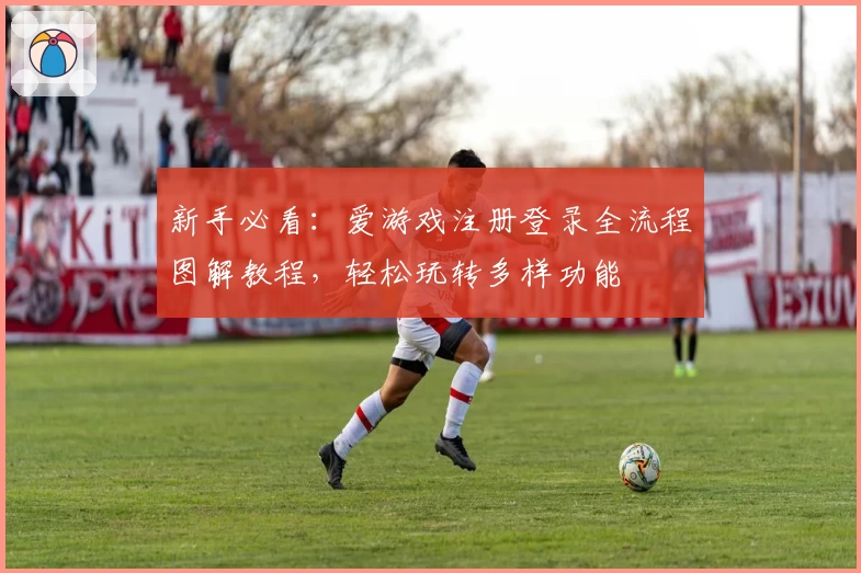 新手必看：爱游戏注册登录全流程图解教程，轻松玩转多样功能