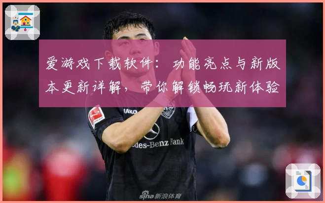 爱游戏下载软件：功能亮点与新版本更新详解，带你解锁畅玩新体验
