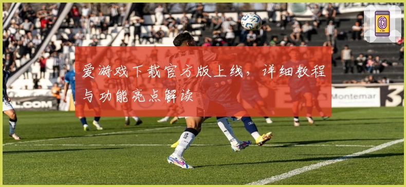 爱游戏下载官方版上线，详细教程与功能亮点解读