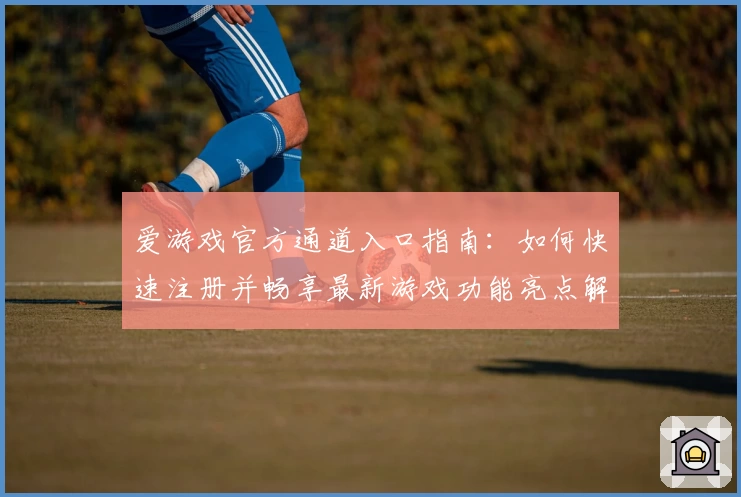 爱游戏官方通道入口指南：如何快速注册并畅享最新游戏功能亮点解析