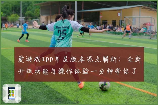 爱游戏app年度版本亮点解析:全新升级功能与操作体验一分钟带你了解