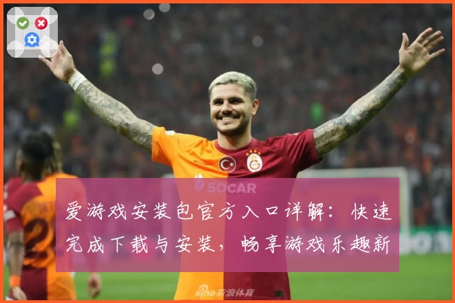 爱游戏安装包官方入口详解:快速完成下载与安装,畅享游戏乐趣新体验