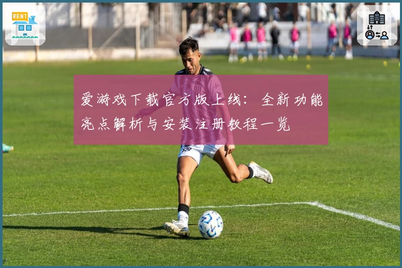 爱游戏下载官方版上线：全新功能亮点解析与安装注册教程一览