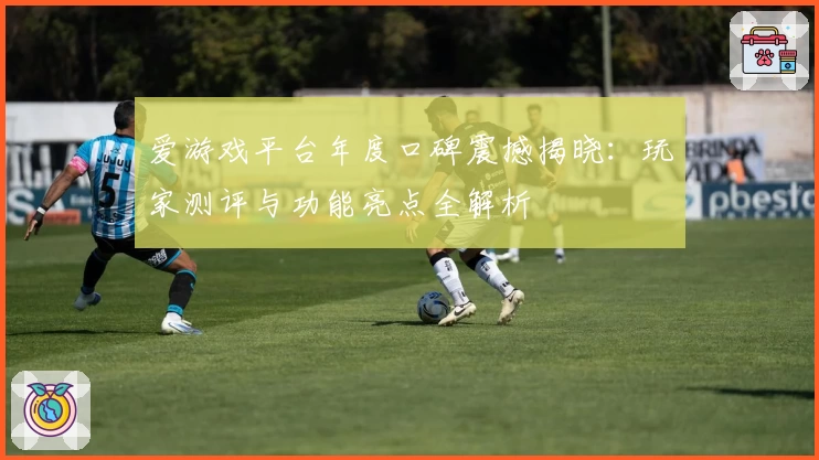 爱游戏平台年度口碑震撼揭晓：玩家测评与功能亮点全解析