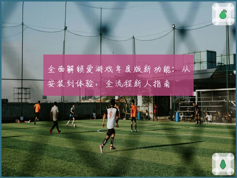 全面解锁爱游戏年度版新功能：从安装到体验，全流程新人指南