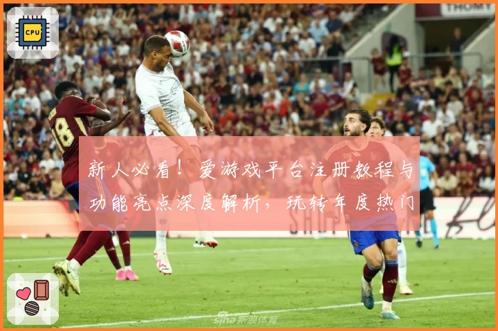 新人必看！爱游戏平台注册教程与功能亮点深度解析，玩转年度热门内容