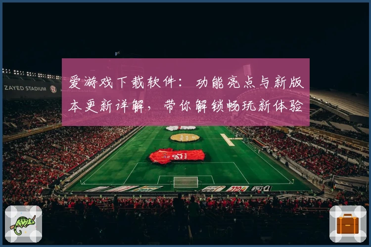 爱游戏下载软件：功能亮点与新版本更新详解，带你解锁畅玩新体验