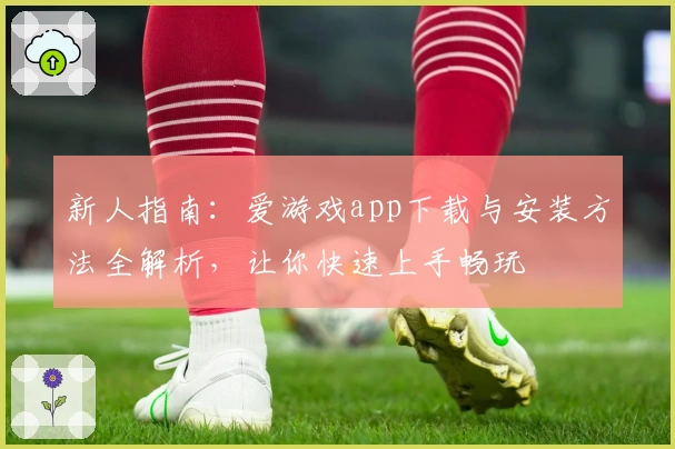 新人指南：爱游戏app下载与安装方法全解析，让你快速上手畅玩