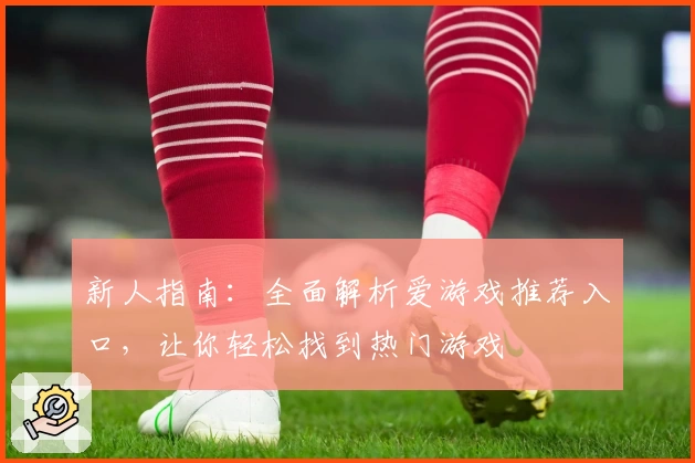 新人指南：全面解析爱游戏推荐入口，让你轻松找到热门游戏