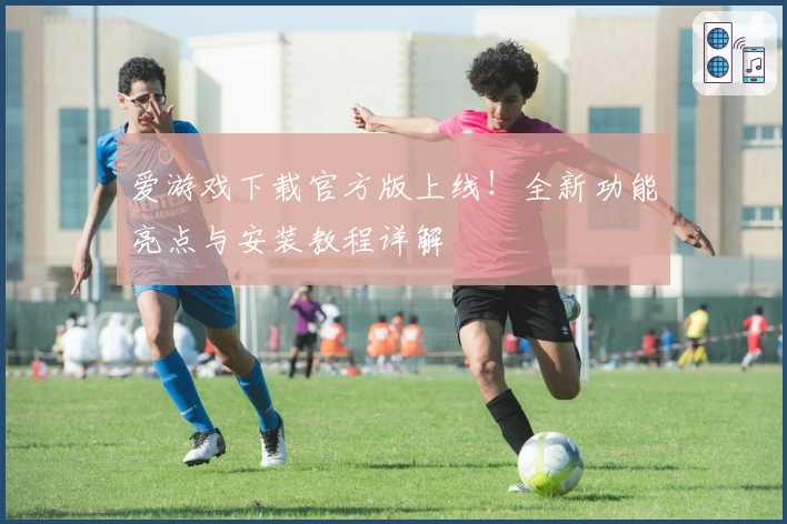 爱游戏下载官方版上线！全新功能亮点与安装教程详解