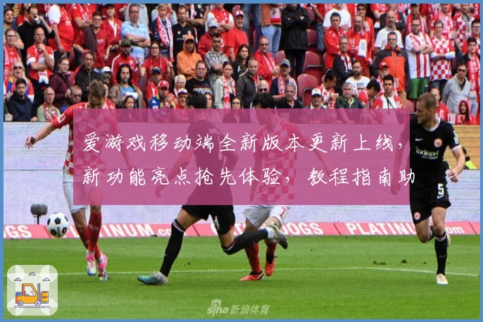 爱游戏移动端全新版本更新上线，新功能亮点抢先体验，教程指南助你轻松上手