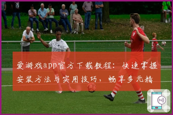 爱游戏app官方下载教程：快速掌握安装方法与实用技巧，畅享多元精彩娱乐体验