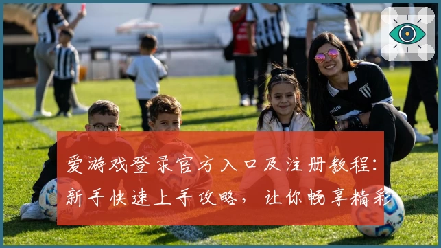 爱游戏登录官方入口及注册教程：新手快速上手攻略，让你畅享精彩游戏体验