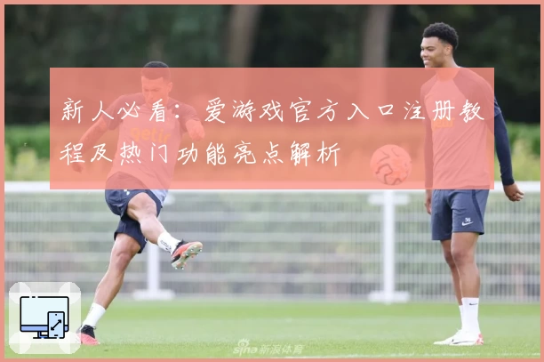 新人必看:爱游戏官方入口注册教程及热门功能亮点解析