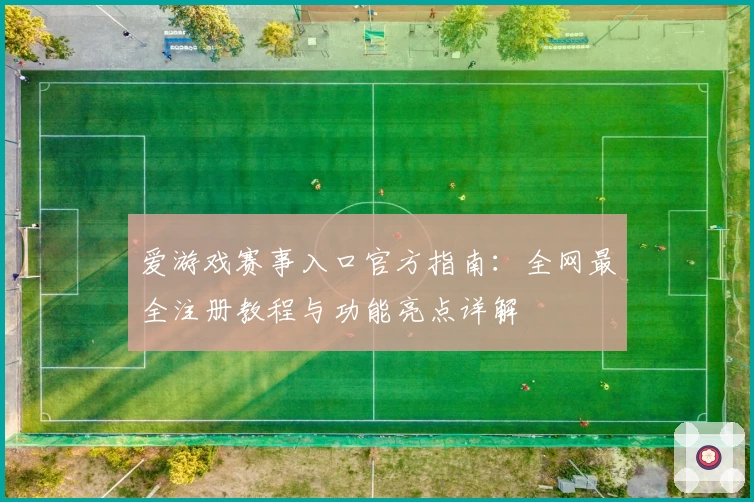 爱游戏赛事入口官方指南：全网最全注册教程与功能亮点详解