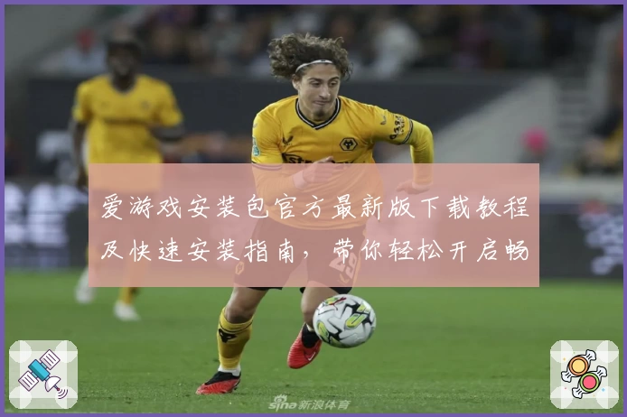 爱游戏安装包官方最新版下载教程及快速安装指南,带你轻松开启畅玩新体验