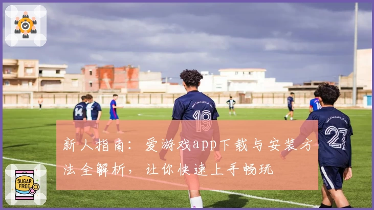 新人指南：爱游戏app下载与安装方法全解析，让你快速上手畅玩