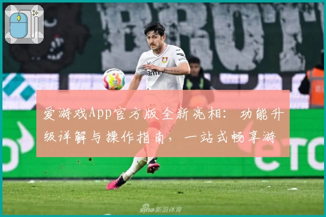 爱游戏App官方版全新亮相：功能升级详解与操作指南，一站式畅享游戏乐趣