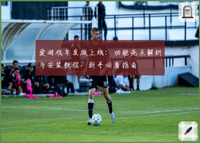 爱游戏年度版上线：功能亮点解析与安装教程，新手必看指南