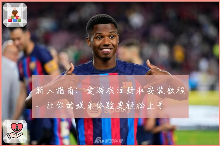 新人指南：爱游戏注册和安装教程，让你的娱乐体验更轻松上手