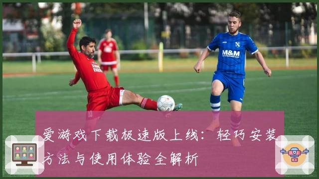 爱游戏下载极速版上线：轻巧安装方法与使用体验全解析