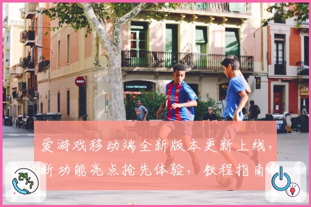 爱游戏移动端全新版本更新上线，新功能亮点抢先体验，教程指南助你轻松上手