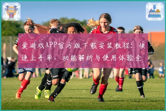 爱游戏APP官方版下载安装教程：快速上手率、功能解析与使用体验全解析