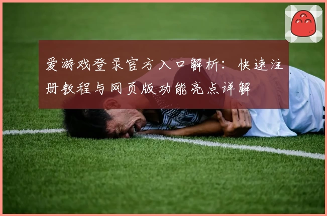 爱游戏登录官方入口解析：快速注册教程与网页版功能亮点详解