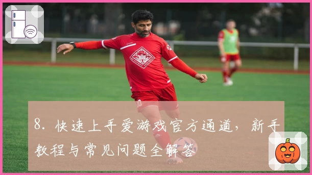 8. 快速上手爱游戏官方通道，新手教程与常见问题全解答