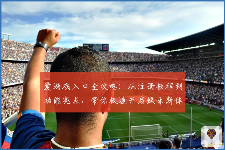 爱游戏入口全攻略:从注册教程到功能亮点,带你极速开启娱乐新体验
