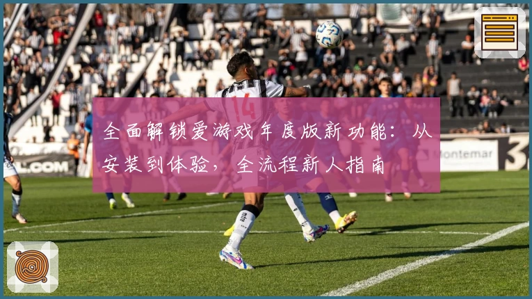全面解锁爱游戏年度版新功能：从安装到体验，全流程新人指南