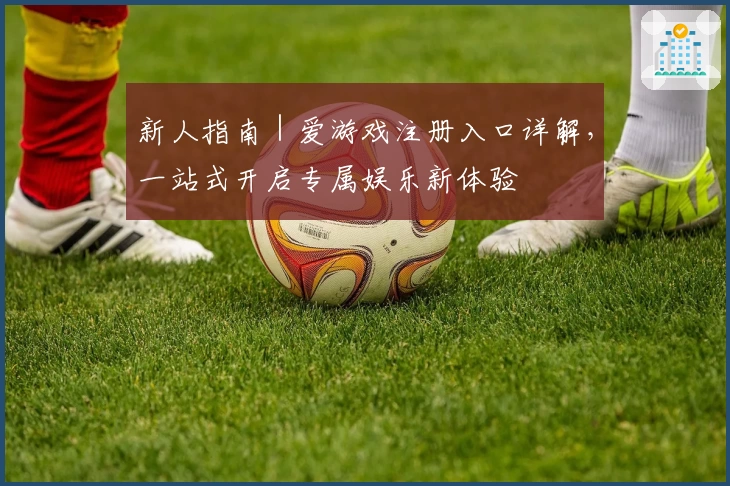 新人指南｜爱游戏注册入口详解，一站式开启专属娱乐新体验