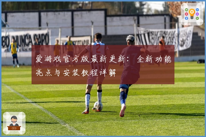 爱游戏官方版最新更新：全新功能亮点与安装教程详解