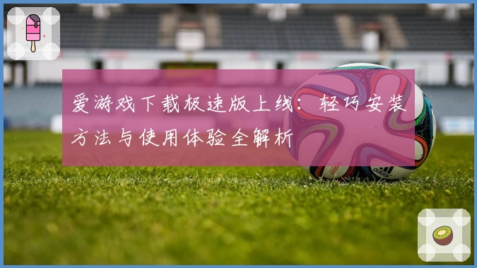 爱游戏下载极速版上线：轻巧安装方法与使用体验全解析