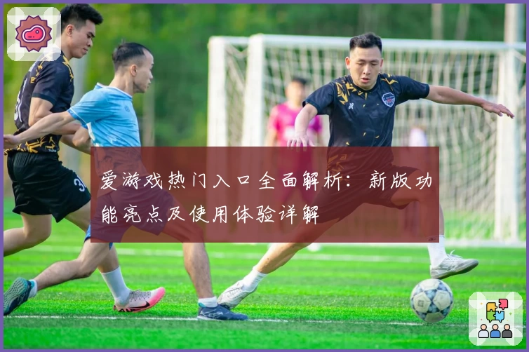 爱游戏热门入口全面解析：新版功能亮点及使用体验详解