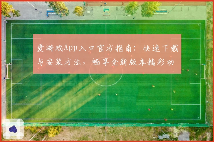 爱游戏App入口官方指南：快速下载与安装方法，畅享全新版本精彩功能亮点