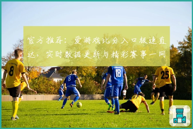 官方推荐：爱游戏比分入口极速直达，实时数据更新与精彩赛事一网打尽