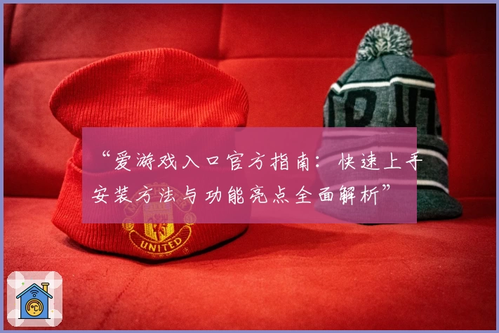 “爱游戏入口官方指南：快速上手安装方法与功能亮点全面解析”