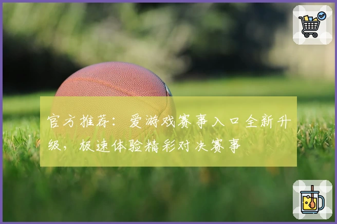 官方推荐：爱游戏赛事入口全新升级，极速体验精彩对决赛事