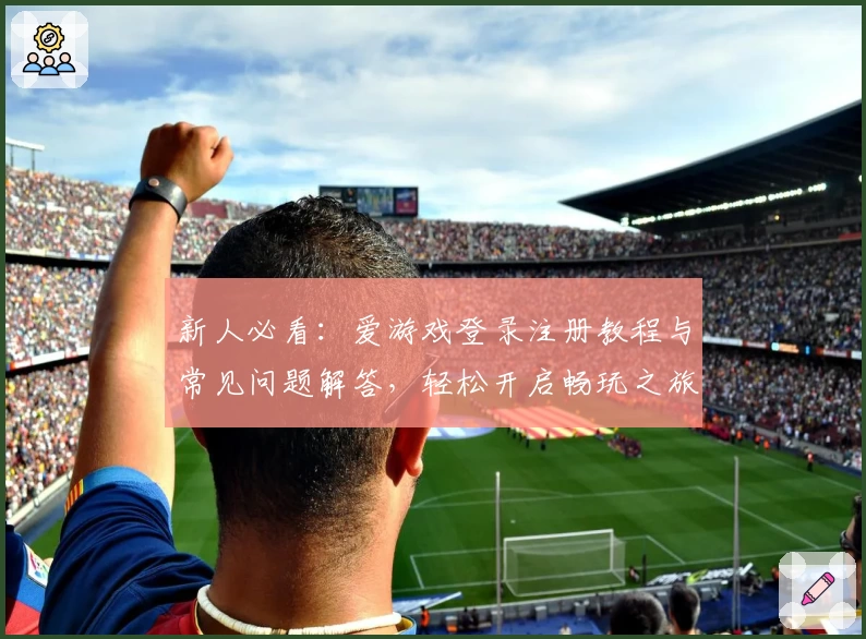 新人必看：爱游戏登录注册教程与常见问题解答，轻松开启畅玩之旅