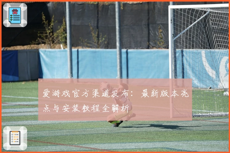 爱游戏官方渠道发布:最新版本亮点与安装教程全解析
