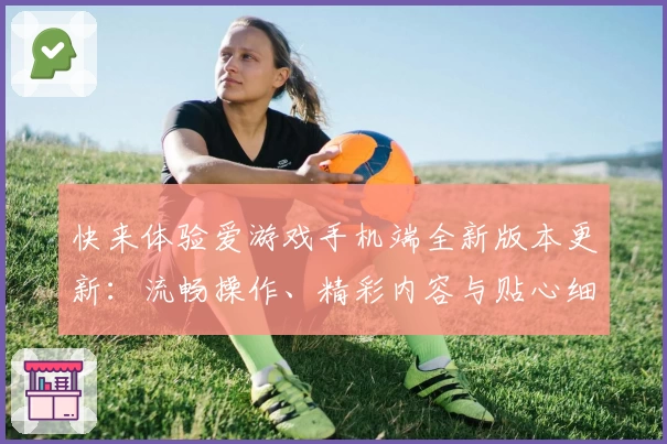 快来体验爱游戏手机端全新版本更新：流畅操作、精彩内容与贴心细节全面升级！