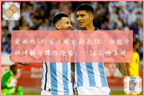 爱游戏App官方版全新亮相：功能升级详解与操作指南，一站式畅享游戏乐趣