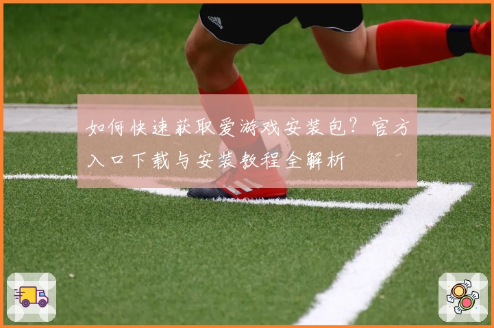 如何快速获取爱游戏安装包？官方入口下载与安装教程全解析