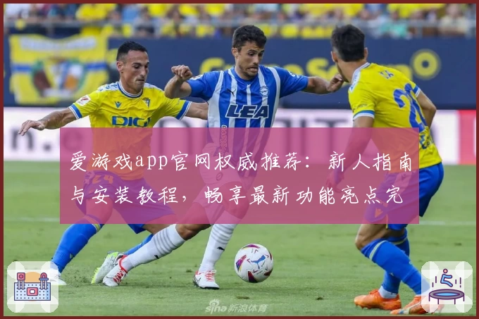 爱游戏app官网权威推荐：新人指南与安装教程，畅享最新功能亮点完整解析