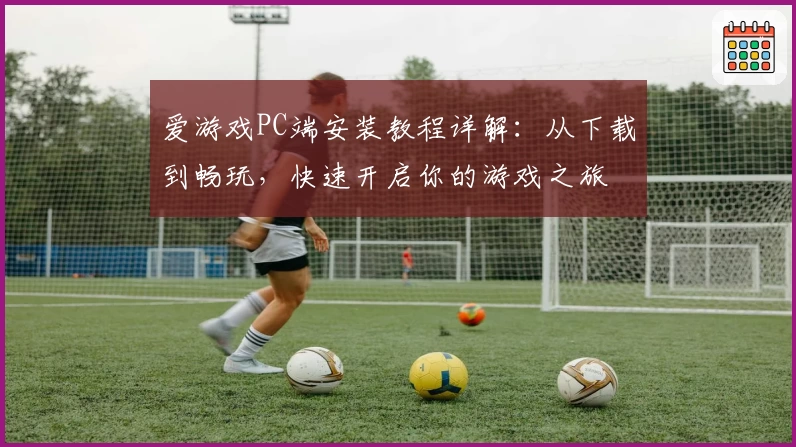 爱游戏PC端安装教程详解：从下载到畅玩，快速开启你的游戏之旅