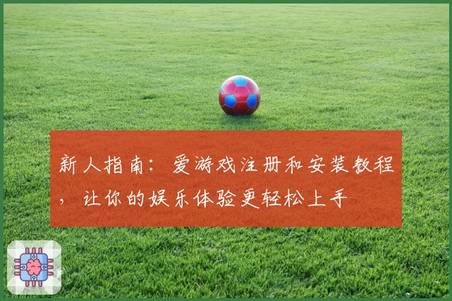 新人指南：爱游戏注册和安装教程，让你的娱乐体验更轻松上手