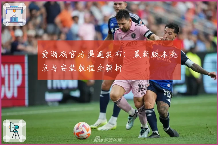 爱游戏官方渠道发布：最新版本亮点与安装教程全解析