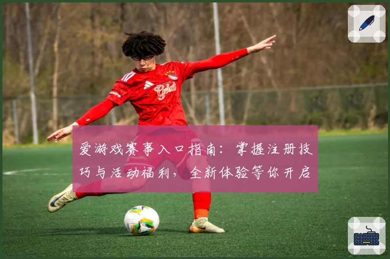 爱游戏赛事入口指南：掌握注册技巧与活动福利，全新体验等你开启