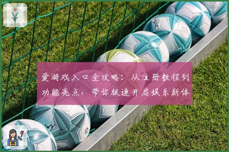爱游戏入口全攻略：从注册教程到功能亮点，带你极速开启娱乐新体验